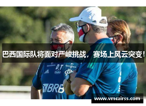 巴西国际队将面对严峻挑战，赛场上风云突变！