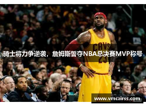 骑士将力争逆袭，詹姆斯誓夺NBA总决赛MVP称号
