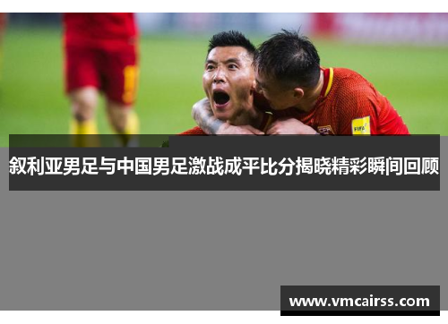 叙利亚男足与中国男足激战成平比分揭晓精彩瞬间回顾