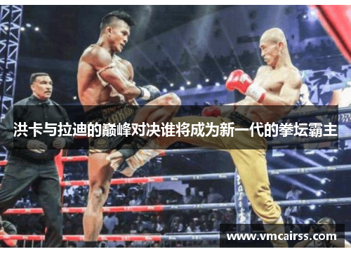 洪卡与拉迪的巅峰对决谁将成为新一代的拳坛霸主